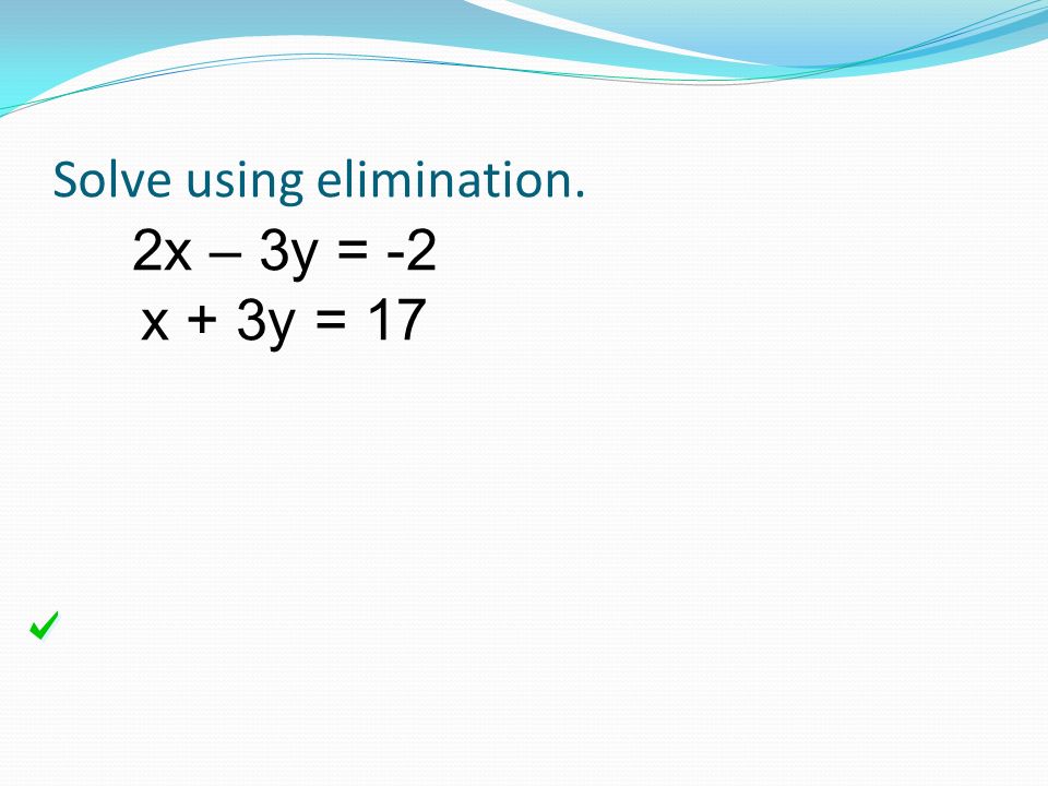 Solve using elimination. 2x – 3y = -2 x + 3y = 17