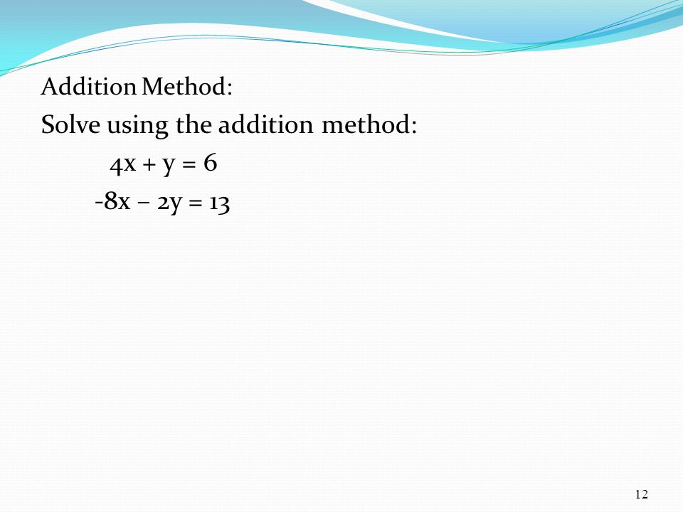 Addition Method: Solve using the addition method: 4x + y = 6 -8x – 2y = 13 12