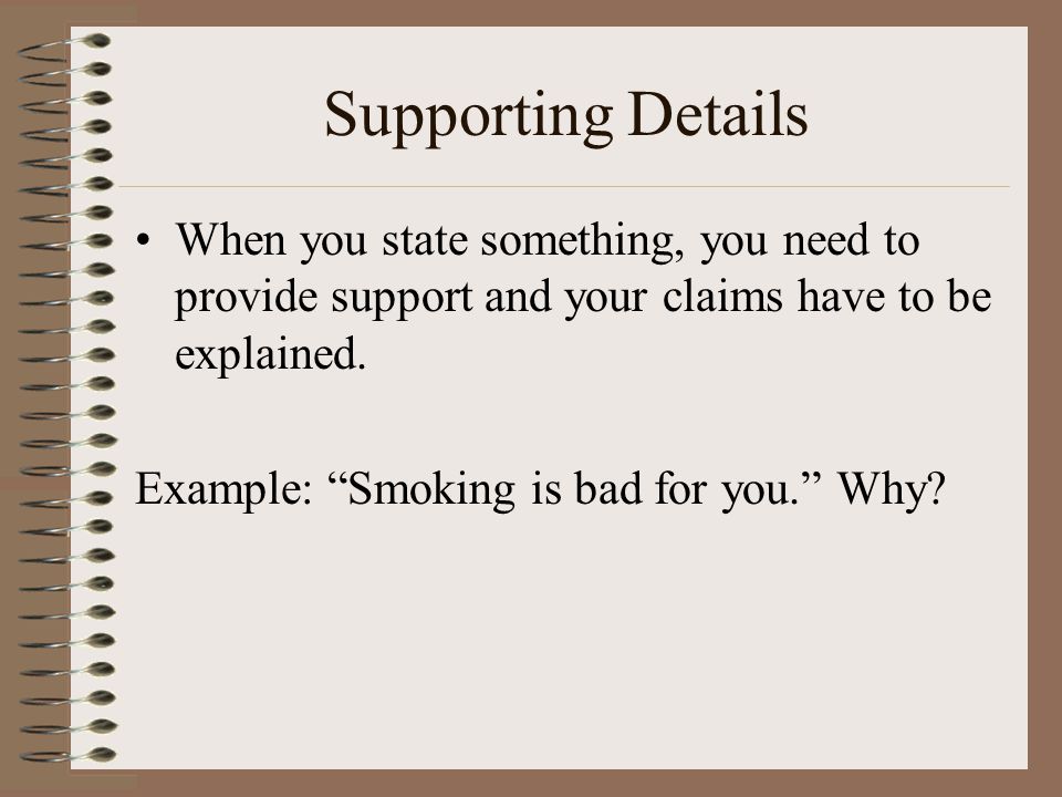 Supporting Details When you state something, you need to provide support and your claims have to be explained.