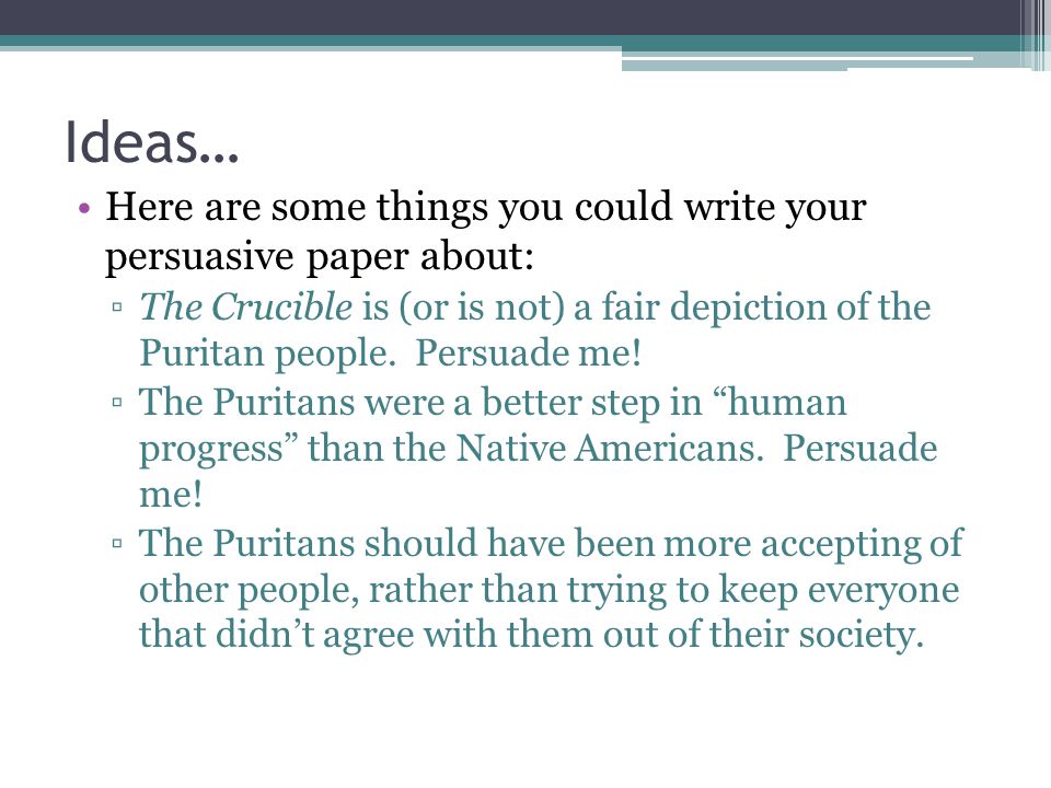 Ideas… Here are some things you could write your persuasive paper about: ▫The Crucible is (or is not) a fair depiction of the Puritan people.
