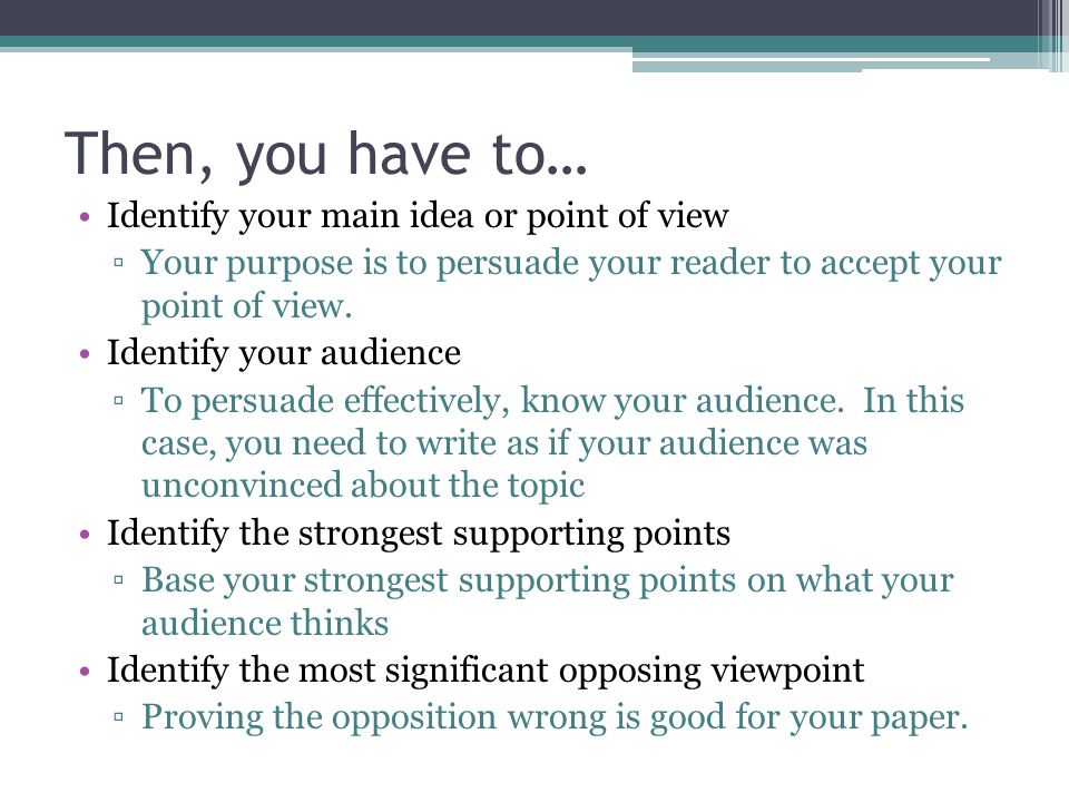 Then, you have to… Identify your main idea or point of view ▫Your purpose is to persuade your reader to accept your point of view.