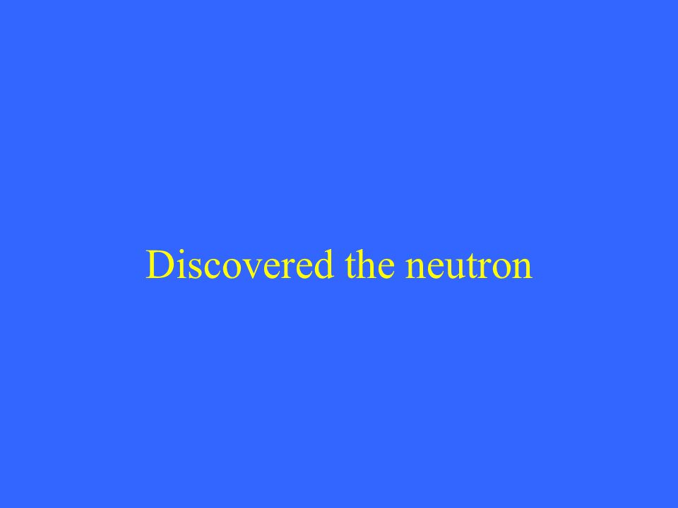 Discovered the neutron