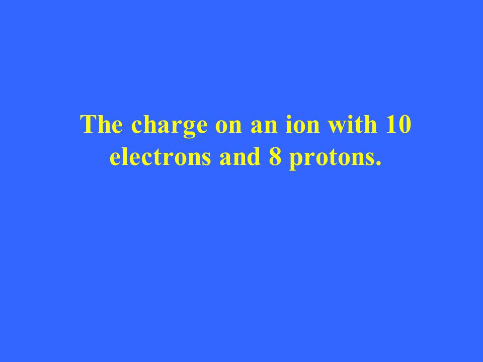 The charge on an ion with 10 electrons and 8 protons.