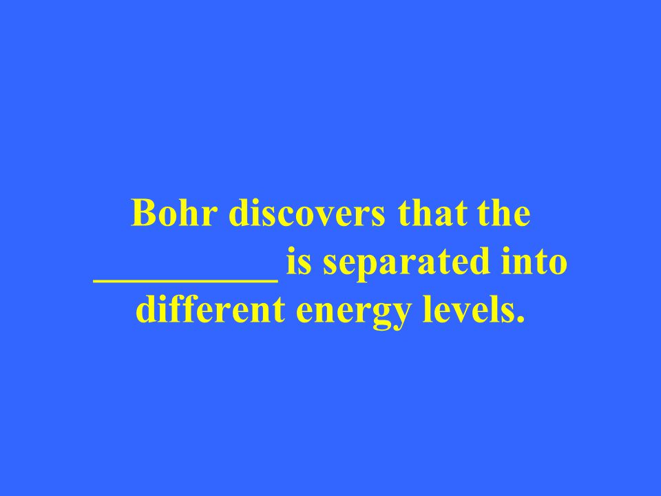 Bohr discovers that the _________ is separated into different energy levels.