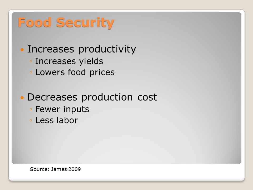 Food Security Increases productivity ◦Increases yields ◦Lowers food prices Decreases production cost ◦Fewer inputs ◦Less labor Source: James 2009