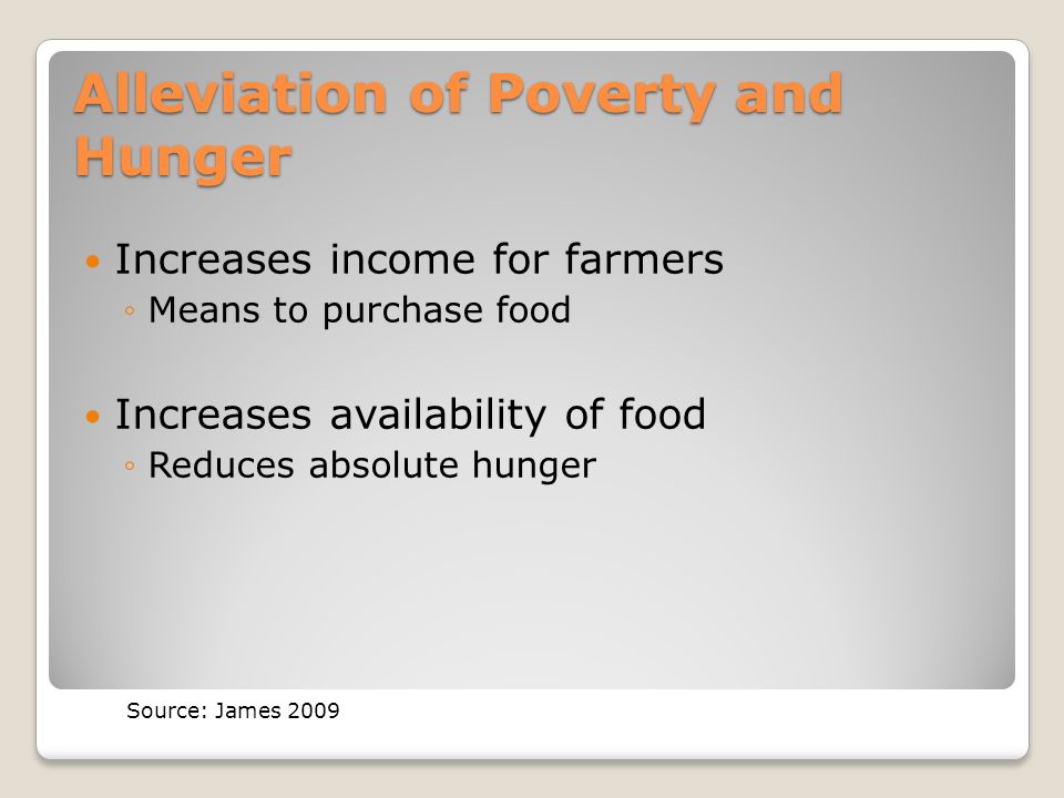Alleviation of Poverty and Hunger Increases income for farmers ◦Means to purchase food Increases availability of food ◦Reduces absolute hunger Source: James 2009