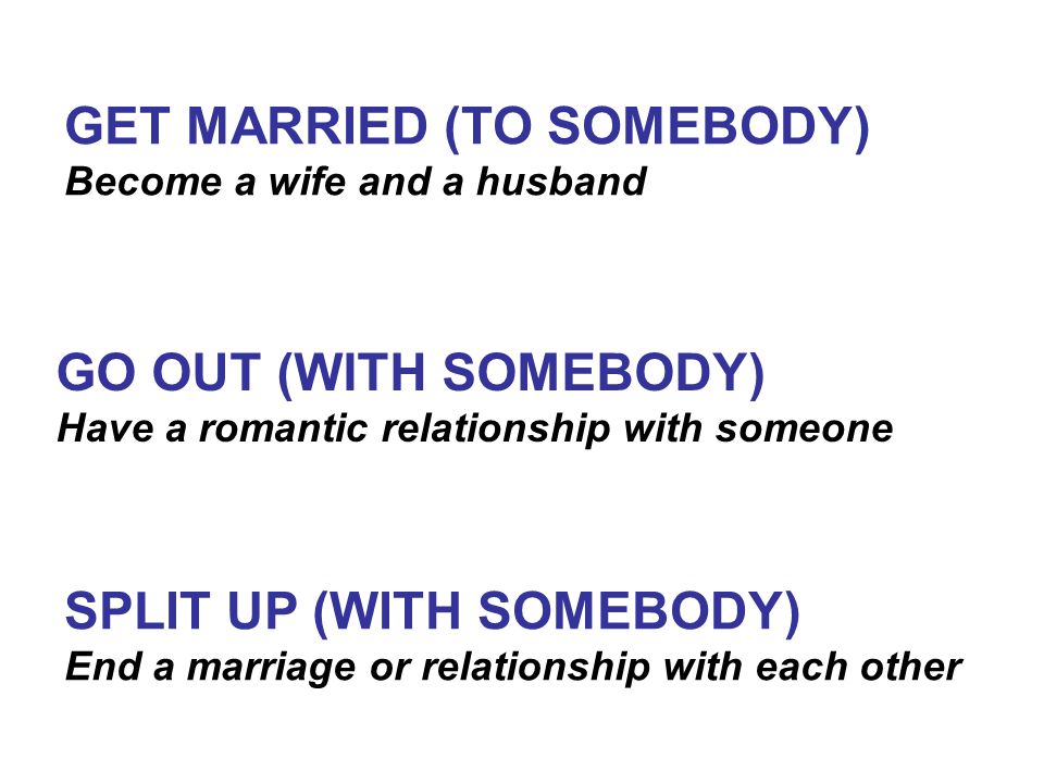 GET MARRIED (TO SOMEBODY) Become a wife and a husband GO OUT (WITH SOMEBODY) Have a romantic relationship with someone SPLIT UP (WITH SOMEBODY) End a marriage or relationship with each other