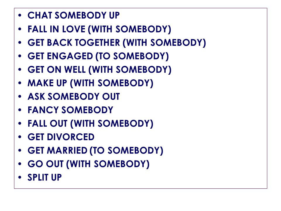 CHAT SOMEBODY UP FALL IN LOVE (WITH SOMEBODY) GET BACK TOGETHER (WITH SOMEBODY) GET ENGAGED (TO SOMEBODY) GET ON WELL (WITH SOMEBODY) MAKE UP (WITH SOMEBODY) ASK SOMEBODY OUT FANCY SOMEBODY FALL OUT (WITH SOMEBODY) GET DIVORCED GET MARRIED (TO SOMEBODY) GO OUT (WITH SOMEBODY) SPLIT UP