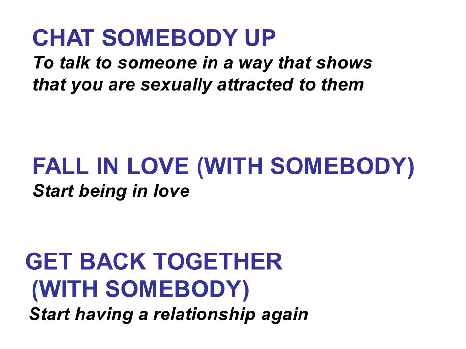 CHAT SOMEBODY UP To talk to someone in a way that shows that you are sexually attracted to them FALL IN LOVE (WITH SOMEBODY) Start being in love GET BACK TOGETHER (WITH SOMEBODY) Start having a relationship again
