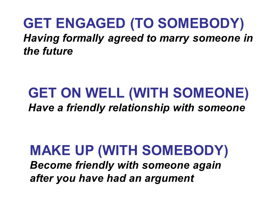 GET ENGAGED (TO SOMEBODY) Having formally agreed to marry someone in the future GET ON WELL (WITH SOMEONE) Have a friendly relationship with someone MAKE UP (WITH SOMEBODY) Become friendly with someone again after you have had an argument