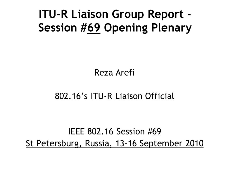 ITU-R Liaison Group Report - Session #69 Opening Plenary Reza Arefi ’s ITU-R Liaison Official IEEE Session #69 St Petersburg, Russia, September 2010