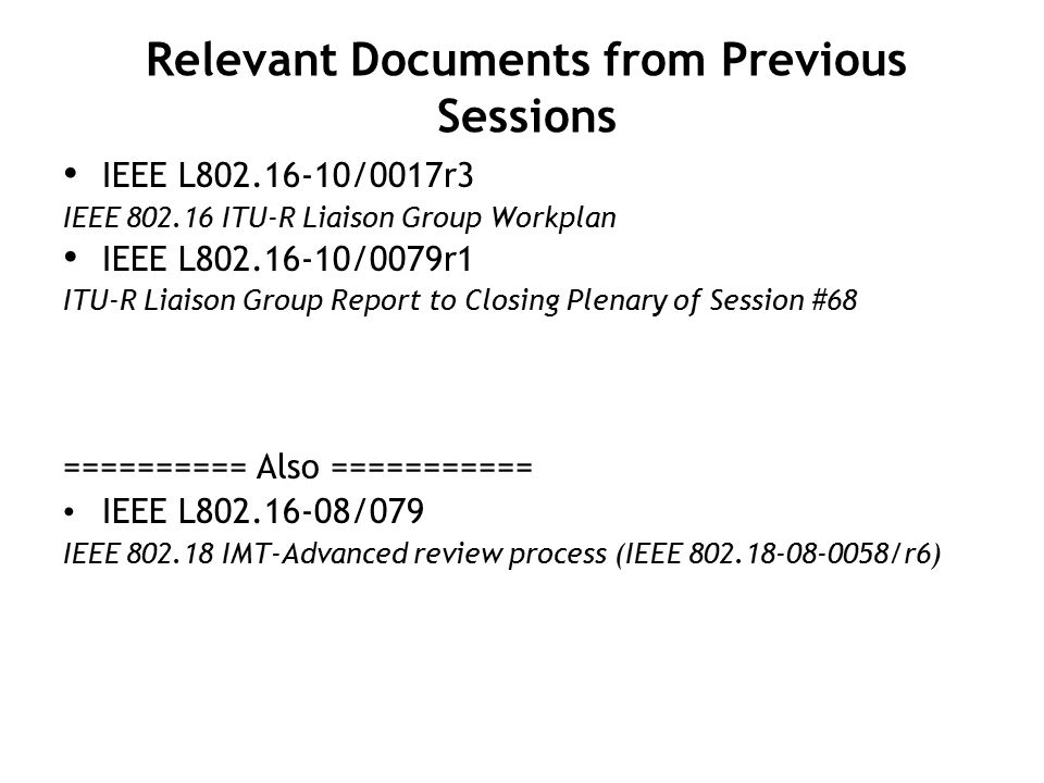 Relevant Documents from Previous Sessions IEEE L /0017r3 IEEE ITU-R Liaison Group Workplan IEEE L /0079r1 ITU-R Liaison Group Report to Closing Plenary of Session #68 ========== Also =========== IEEE L /079 IEEE IMT-Advanced review process (IEEE /r6)