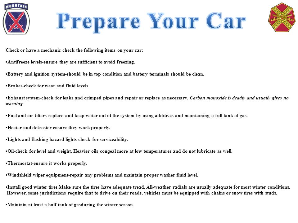 Check or have a mechanic check the following items on your car: Antifreeze levels-ensure they are sufficient to avoid freezing.