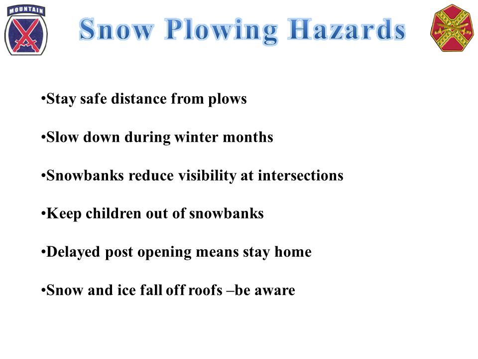 Stay safe distance from plows Slow down during winter months Snowbanks reduce visibility at intersections Keep children out of snowbanks Delayed post opening means stay home Snow and ice fall off roofs –be aware