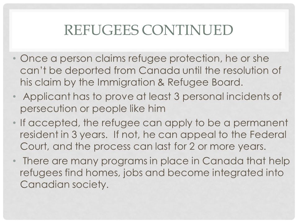 REFUGEES CONTINUED Once a person claims refugee protection, he or she can’t be deported from Canada until the resolution of his claim by the Immigration & Refugee Board.
