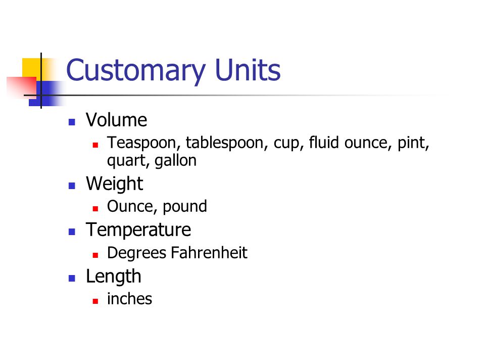 Customary Units Volume Teaspoon, tablespoon, cup, fluid ounce, pint, quart, gallon Weight Ounce, pound Temperature Degrees Fahrenheit Length inches