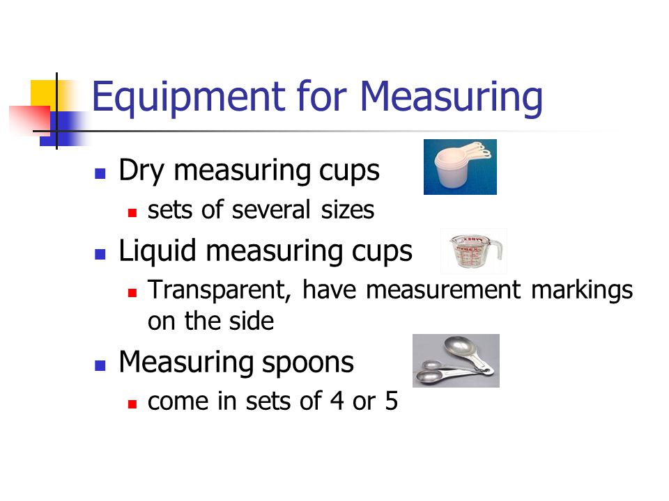 Equipment for Measuring Dry measuring cups sets of several sizes Liquid measuring cups Transparent, have measurement markings on the side Measuring spoons come in sets of 4 or 5