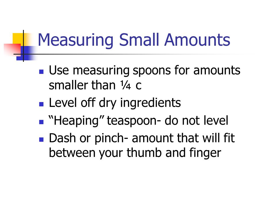 Measuring Small Amounts Use measuring spoons for amounts smaller than ¼ c Level off dry ingredients Heaping teaspoon- do not level Dash or pinch- amount that will fit between your thumb and finger
