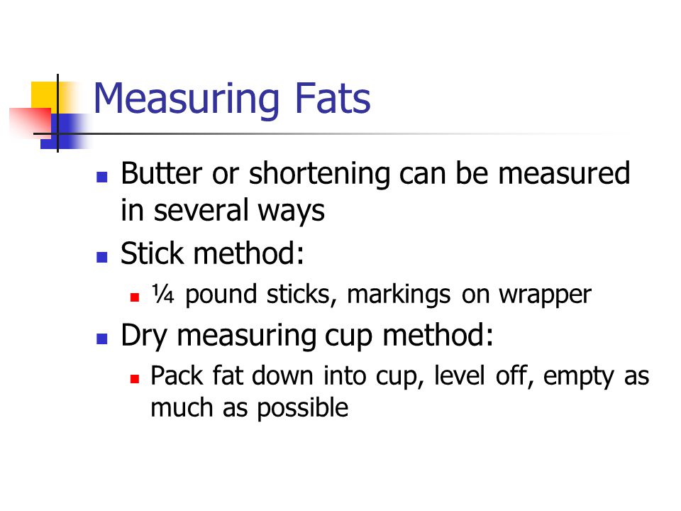 Measuring Fats Butter or shortening can be measured in several ways Stick method: ¼ pound sticks, markings on wrapper Dry measuring cup method: Pack fat down into cup, level off, empty as much as possible