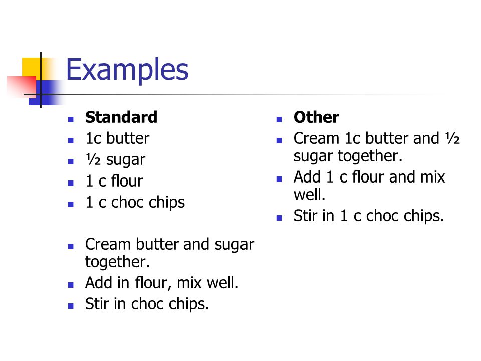 Examples Standard 1c butter ½ sugar 1 c flour 1 c choc chips Cream butter and sugar together.