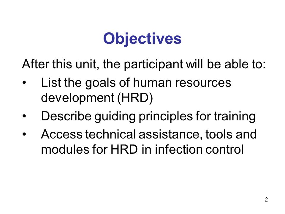 Objectives After this unit, the participant will be able to: List the goals of human resources development (HRD) Describe guiding principles for training Access technical assistance, tools and modules for HRD in infection control 2