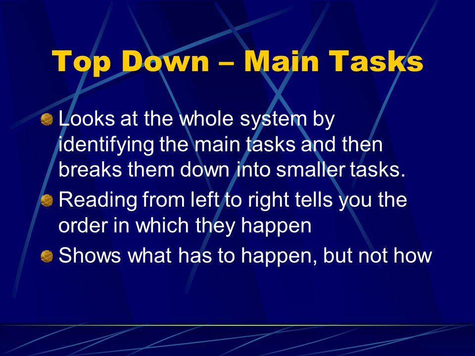 Top Down – Main Tasks Looks at the whole system by identifying the main tasks and then breaks them down into smaller tasks.