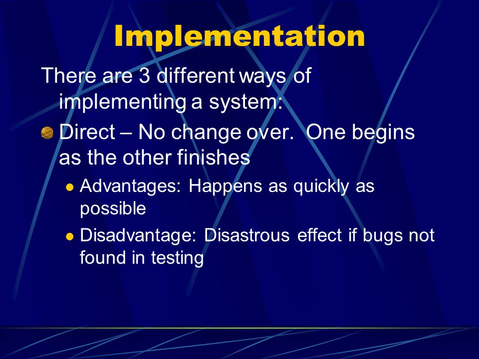 Implementation There are 3 different ways of implementing a system: Direct – No change over.