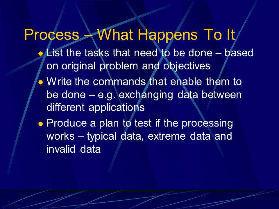 Process – What Happens To It List the tasks that need to be done – based on original problem and objectives Write the commands that enable them to be done – e.g.