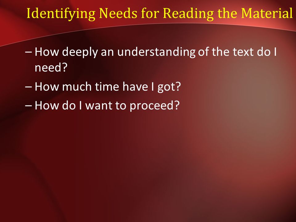 Identifying Needs for Reading the Material –How deeply an understanding of the text do I need.
