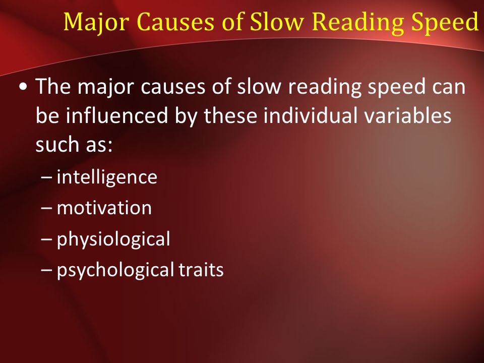 Major Causes of Slow Reading Speed The major causes of slow reading speed can be influenced by these individual variables such as: –intelligence –motivation –physiological –psychological traits
