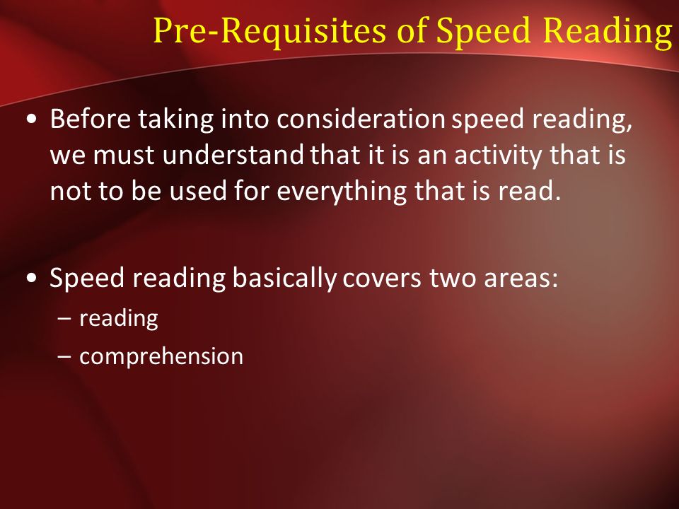 Pre-Requisites of Speed Reading Before taking into consideration speed reading, we must understand that it is an activity that is not to be used for everything that is read.