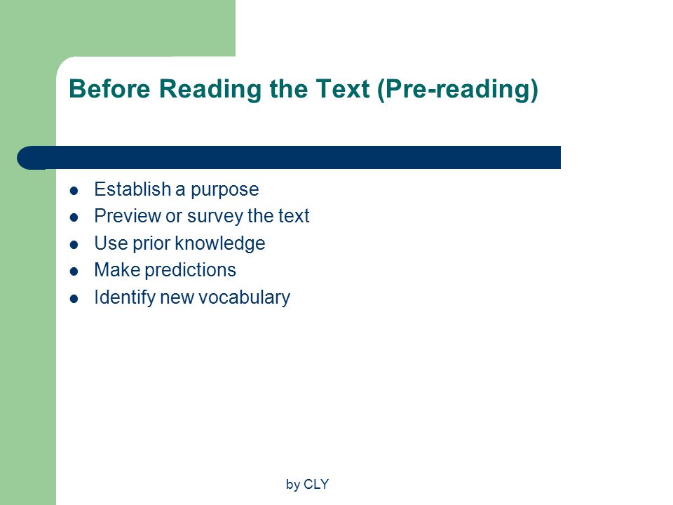 by CLY Before Reading the Text (Pre-reading) Establish a purpose Preview or survey the text Use prior knowledge Make predictions Identify new vocabulary
