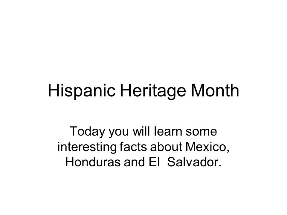 Hispanic Heritage Month Today you will learn some interesting facts about Mexico, Honduras and El Salvador.