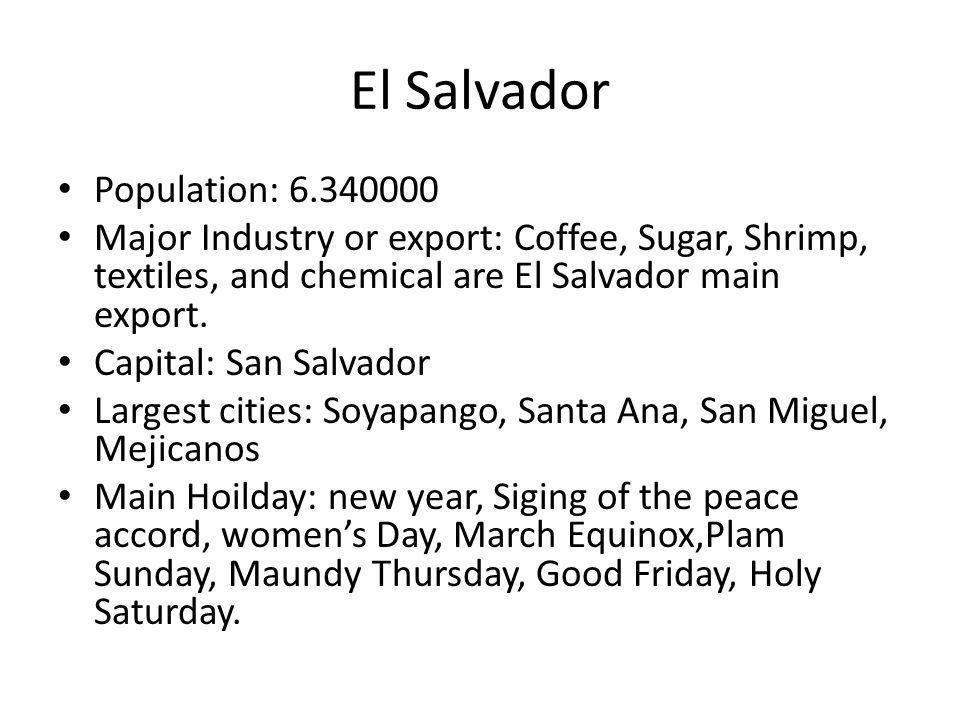 Population: Major Industry or export: Coffee, Sugar, Shrimp, textiles, and chemical are El Salvador main export.