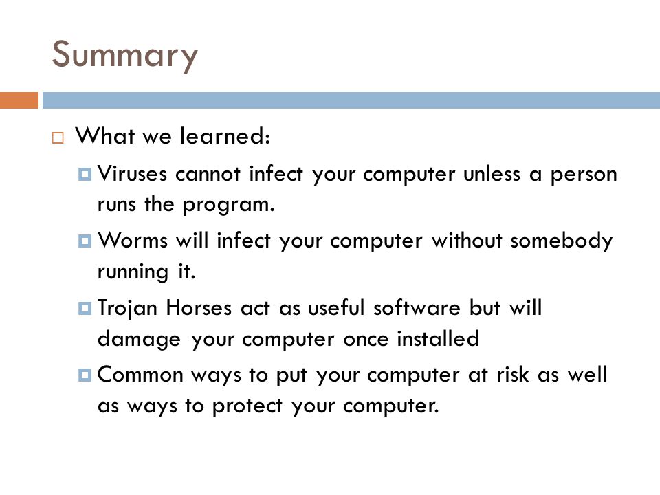 Summary  What we learned:  Viruses cannot infect your computer unless a person runs the program.