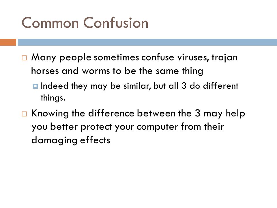 Common Confusion  Many people sometimes confuse viruses, trojan horses and worms to be the same thing  Indeed they may be similar, but all 3 do different things.