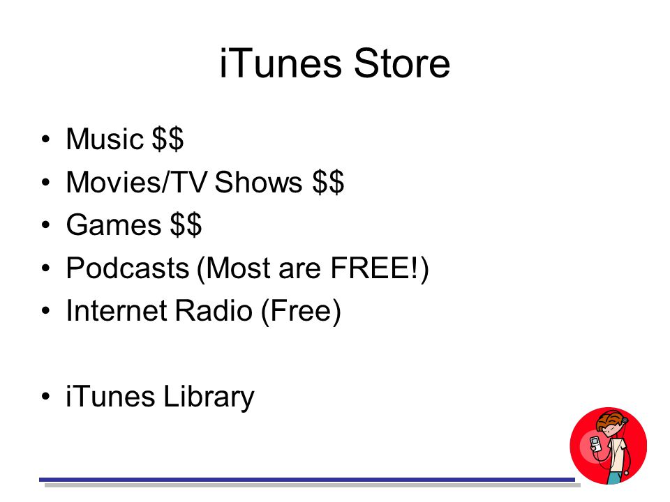 iTunes Store Music $$ Movies/TV Shows $$ Games $$ Podcasts (Most are FREE!) Internet Radio (Free) iTunes Library
