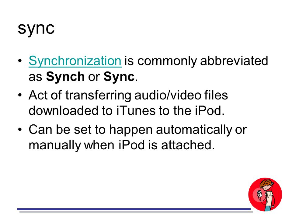 sync Synchronization is commonly abbreviated as Synch or Sync.Synchronization Act of transferring audio/video files downloaded to iTunes to the iPod.