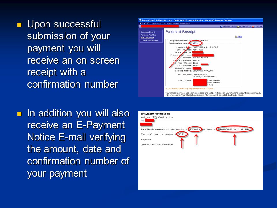 Upon successful submission of your payment you will receive an on screen receipt with a confirmation number Upon successful submission of your payment you will receive an on screen receipt with a confirmation number In addition you will also receive an E-Payment Notice  verifying the amount, date and confirmation number of your payment In addition you will also receive an E-Payment Notice  verifying the amount, date and confirmation number of your payment