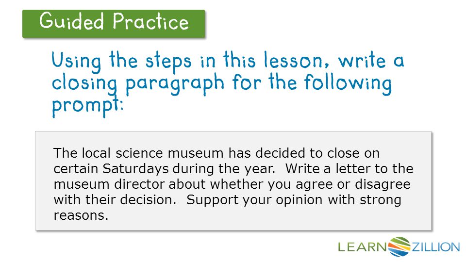 Let’s Review Guided Practice Using the steps in this lesson, write a closing paragraph for the following prompt: The local science museum has decided to close on certain Saturdays during the year.