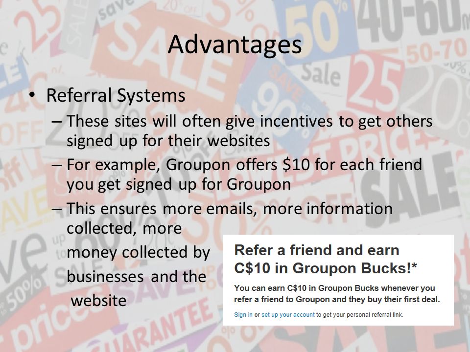 Advantages Referral Systems – These sites will often give incentives to get others signed up for their websites – For example, Groupon offers $10 for each friend you get signed up for Groupon – This ensures more  s, more information collected, more money collected by businesses and the website