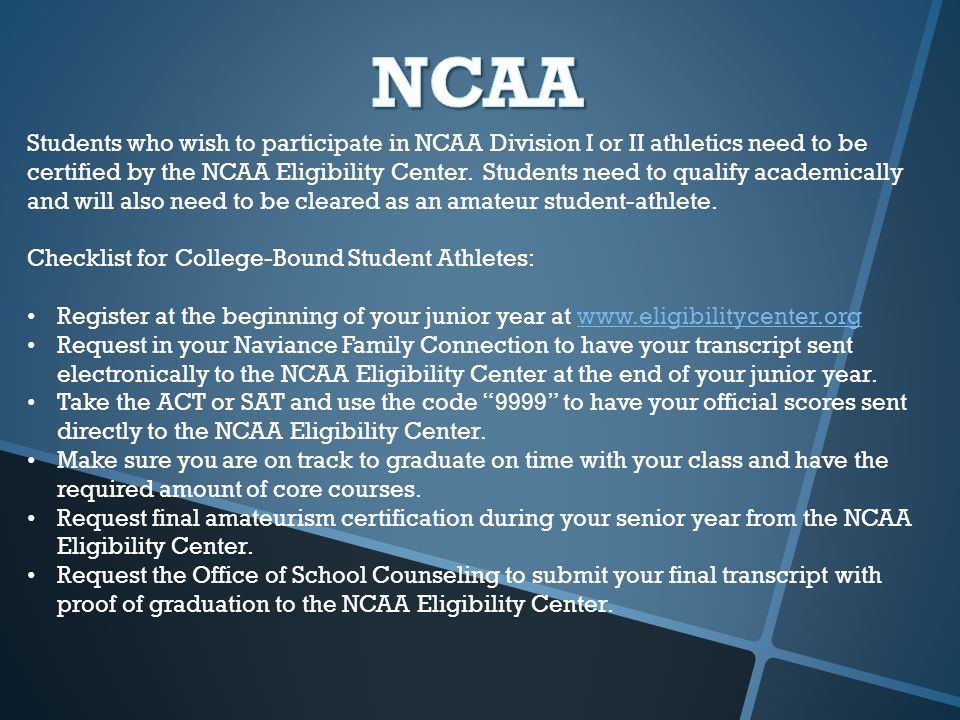 Students who wish to participate in NCAA Division I or II athletics need to be certified by the NCAA Eligibility Center.