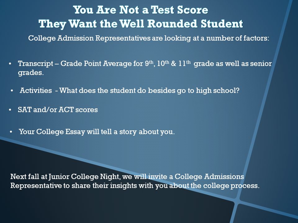 College Admission Representatives are looking at a number of factors: Transcript – Grade Point Average for 9 th, 10 th & 11 th grade as well as senior grades.