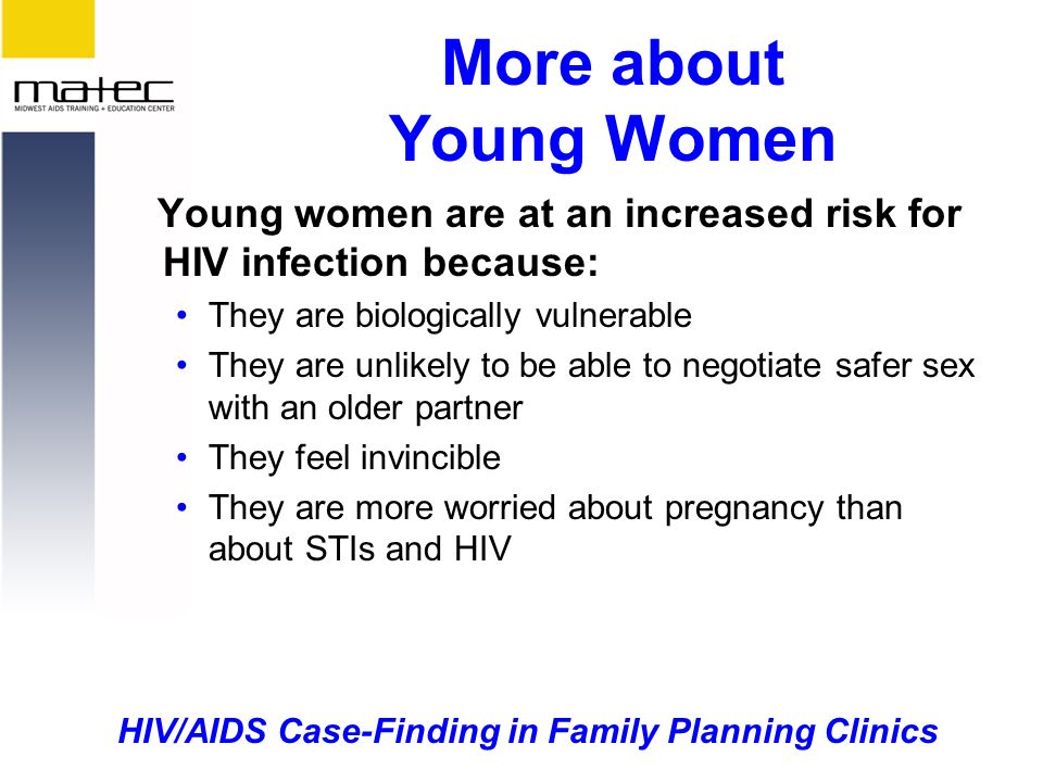 HIV/AIDS Case-Finding in Family Planning Clinics More about Young Women Young women are at an increased risk for HIV infection because: They are biologically vulnerable They are unlikely to be able to negotiate safer sex with an older partner They feel invincible They are more worried about pregnancy than about STIs and HIV