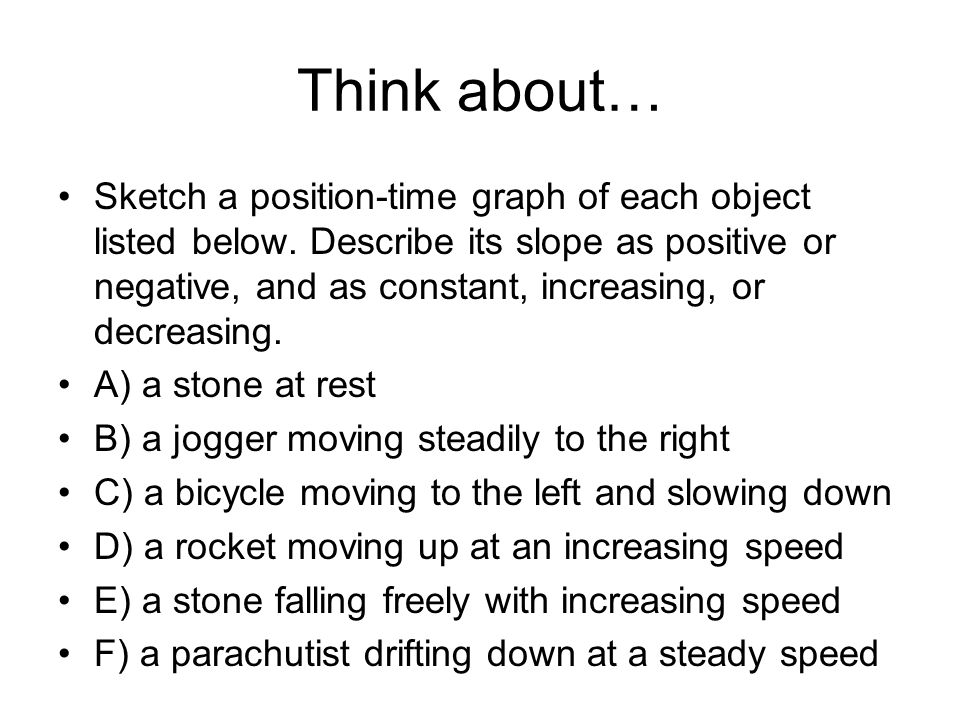 Think about… Sketch a position-time graph of each object listed below.