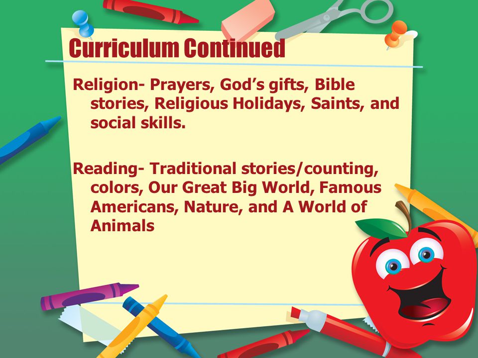 Curriculum Continued Religion- Prayers, God’s gifts, Bible stories, Religious Holidays, Saints, and social skills.