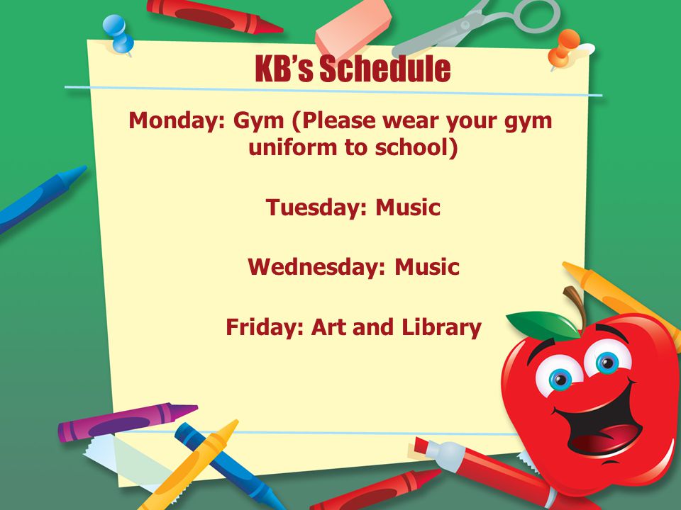 KB’s Schedule Monday: Gym (Please wear your gym uniform to school) Tuesday: Music Wednesday: Music Friday: Art and Library