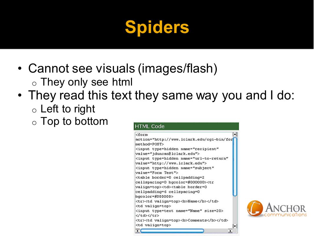 Spiders Cannot see visuals (images/flash) o They only see html They read this text they same way you and I do: o Left to right o Top to bottom