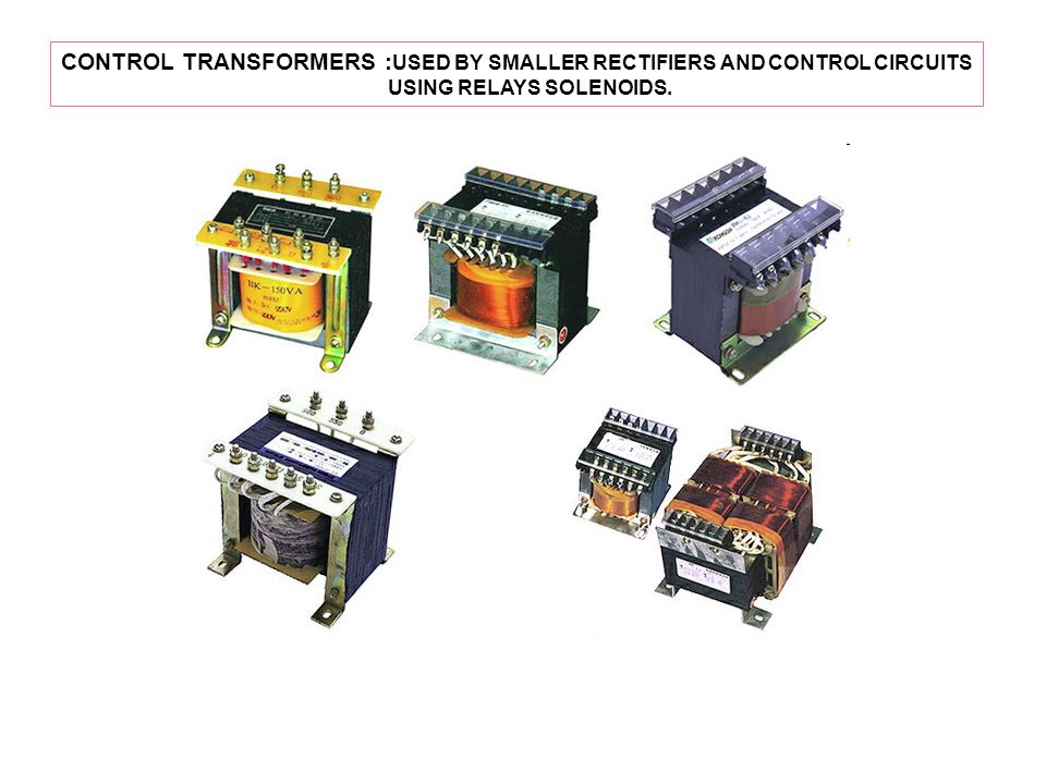 CONTROL TRANSFORMERS : USED BY SMALLER RECTIFIERS AND CONTROL CIRCUITS USING RELAYS SOLENOIDS.