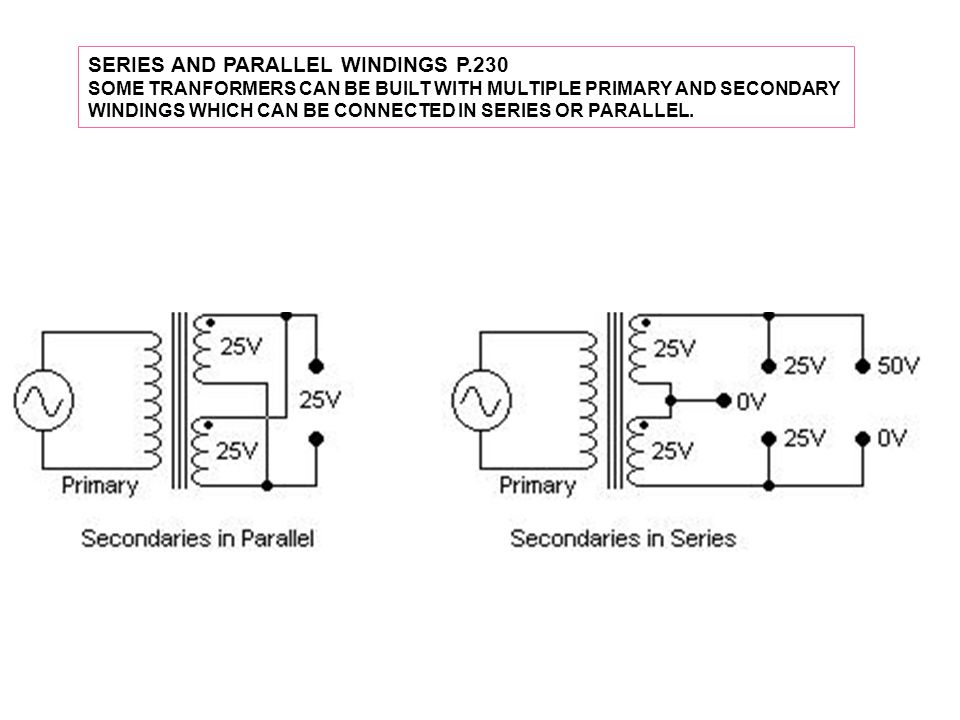 SERIES AND PARALLEL WINDINGS P.230 SOME TRANFORMERS CAN BE BUILT WITH MULTIPLE PRIMARY AND SECONDARY WINDINGS WHICH CAN BE CONNECTED IN SERIES OR PARALLEL.